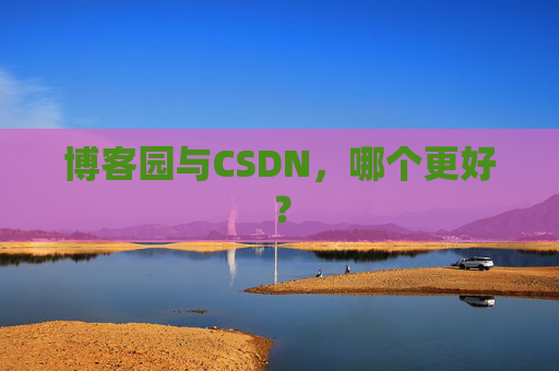 博客园与CSDN，哪个更好？